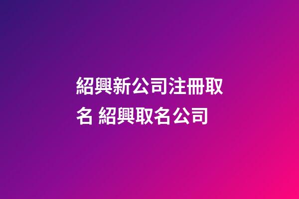 紹興新公司注冊取名 紹興取名公司-第1張-公司起名-玄機派